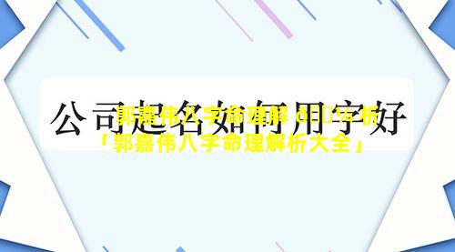 郭嘉伟八字命理解 🐼 析「郭嘉伟八字命理解析大全」